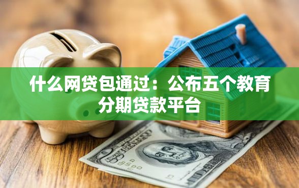 什么网贷包通过：公布五个教育分期贷款平台