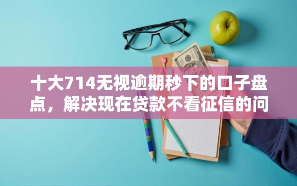 十大714无视逾期秒下的口子盘点，解决现在贷款不看征信的问题