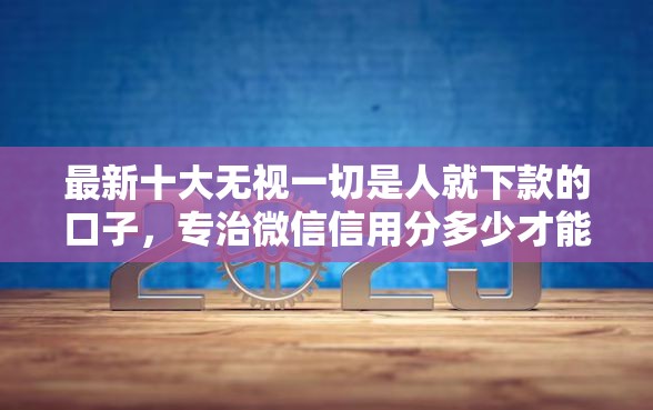最新十大无视一切是人就下款的口子，专治微信信用分多少才能借钱