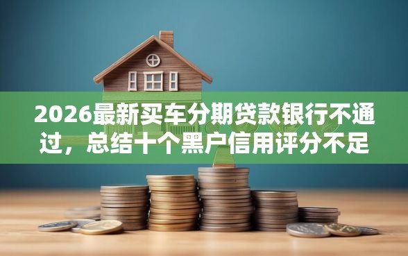 2026最新买车分期贷款银行不通过,总结十个黑户信用评分不足能下款的软件! 2026最新买车分期贷款银行不通过,总结十个黑户信用评分不足能下款的软件!