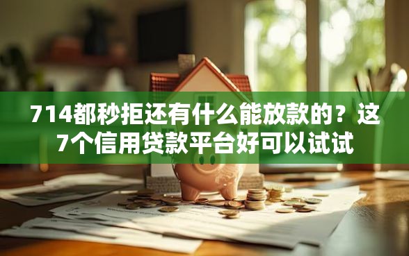 714都秒拒还有什么能放款的？这7个信用贷款平台好可以试试