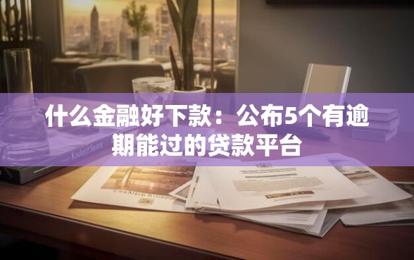 什么金融好下款：公布5个有逾期能过的贷款平台