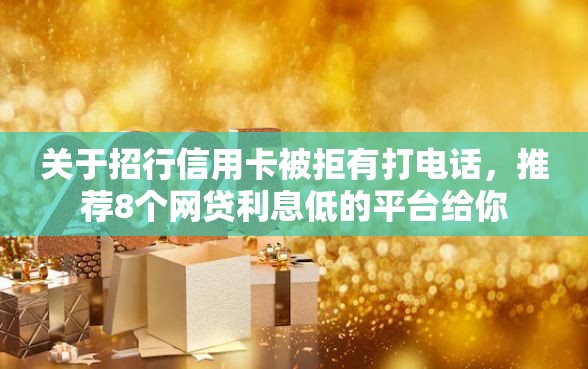 关于招行信用卡被拒有打电话，推荐8个网贷利息低的平台给你