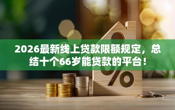 2026最新线上贷款限额规定，总结十个66岁能贷款的平台！