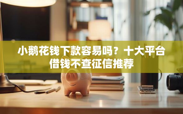 小鹅花钱下款容易吗？十大平台借钱不查征信推荐
