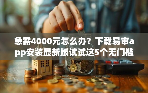 急需4000元怎么办？下载易审app安装最新版试试这5个无门槛平台
