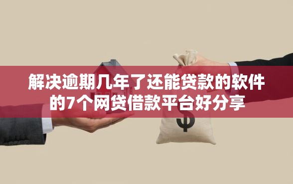 解决逾期几年了还能贷款的软件的7个网贷借款平台好分享