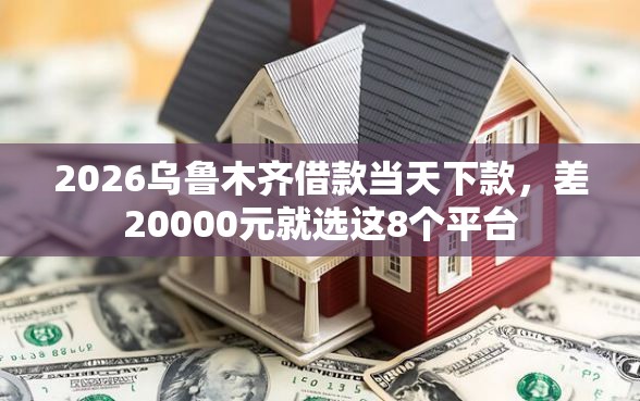 2026乌鲁木齐借款当天下款，差20000元就选这8个平台
