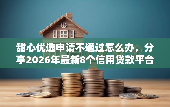 甜心优选申请不通过怎么办，分享2026年最新8个信用贷款平台