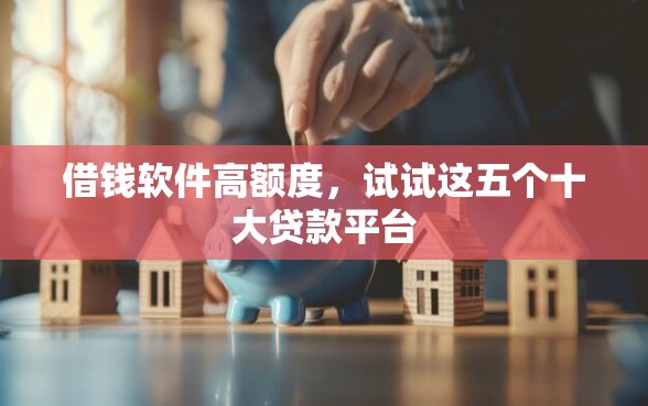 借钱软件高额度,试试这五个十大贷款平台 借钱软件高额度,试试这五个十大贷款平台