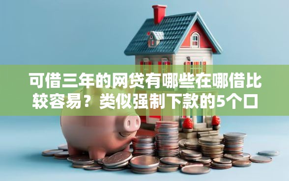 可借三年的网贷有哪些在哪借比较容易？类似强制下款的5个口子参考