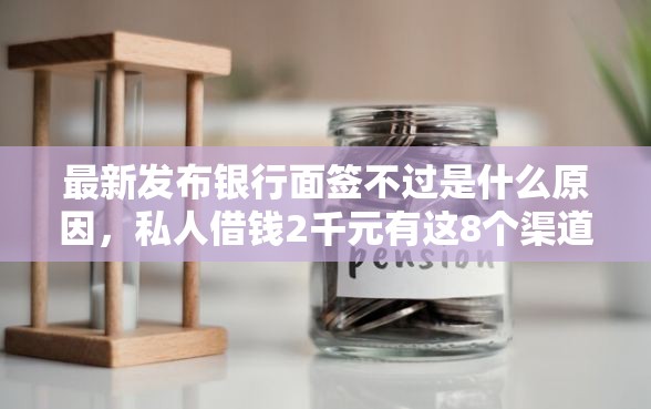 最新发布银行面签不过是什么原因，私人借钱2千元有这8个渠道