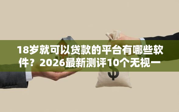18岁就可以贷款的平台有哪些软件？2026最新测评10个无视一切包下1万的贷款