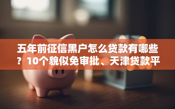 五年前征信黑户怎么贷款有哪些？10个貌似免审批、天津贷款平台合集