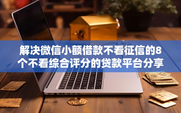 解决微信小额借款不看征信的8个不看综合评分的贷款平台分享