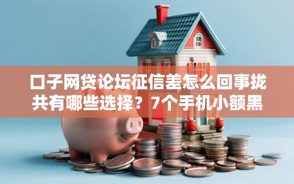 口子网贷论坛征信差怎么回事拢共有哪些选择？7个手机小额黑户快速贷款口子详解