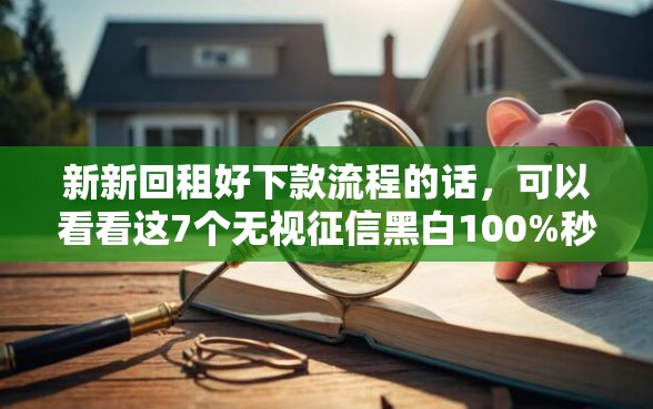 新新回租好下款流程的话，可以看看这7个无视征信黑白100%秒下网贷口子