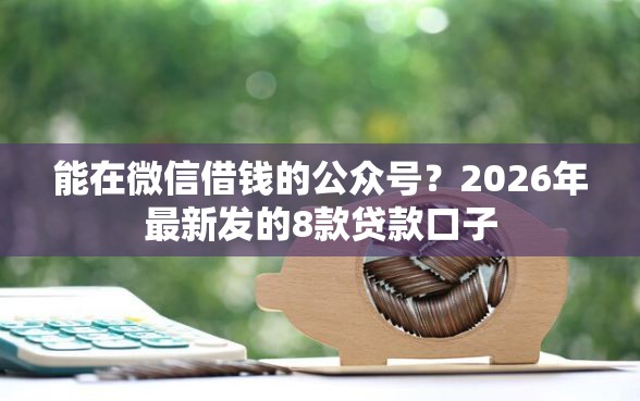 能在微信借钱的公众号?2026年最新发的8款贷款口子 能在微信借钱的公众号?2026年最新发的8款贷款口子