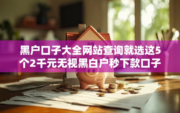 黑户口子大全网站查询就选这5个2千元无视黑白户秒下款口子平台