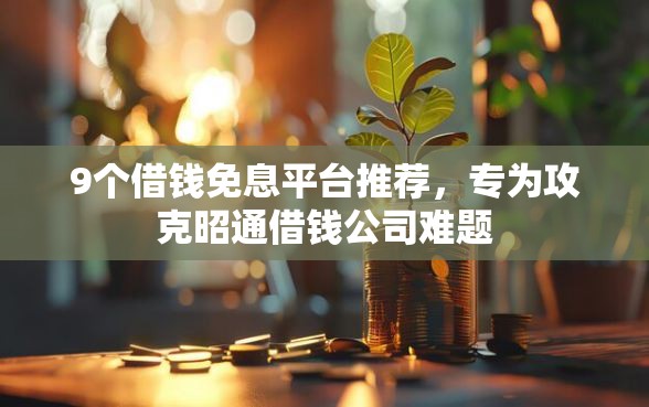 9个借钱免息平台推荐，专为攻克昭通借钱公司难题