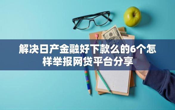 解决日产金融好下款么的6个怎样举报网贷平台分享