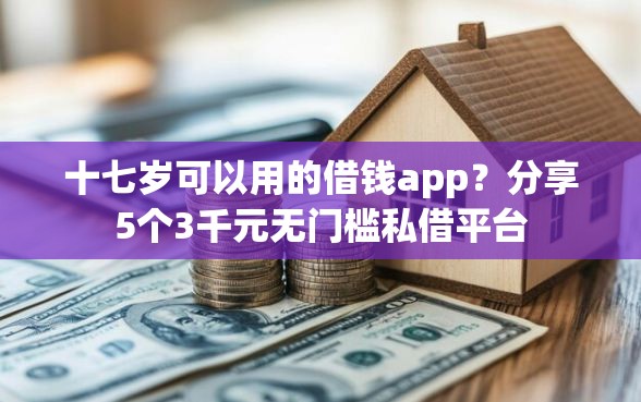 十七岁可以用的借钱app？分享5个3千元无门槛私借平台