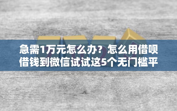 急需1万元怎么办？怎么用借呗借钱到微信试试这5个无门槛平台