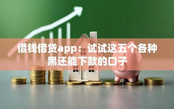 借钱借贷app：试试这五个各种黑还能下款的口子