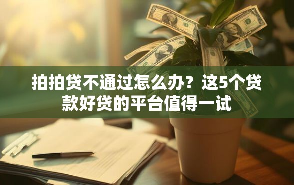 拍拍贷不通过怎么办?这5个贷款好贷的平台值得一试 拍拍贷不通过怎么办?这5个贷款好贷的平台值得一试