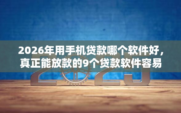 2026年用手机贷款哪个软件好，真正能放款的9个贷款软件容易通过推荐