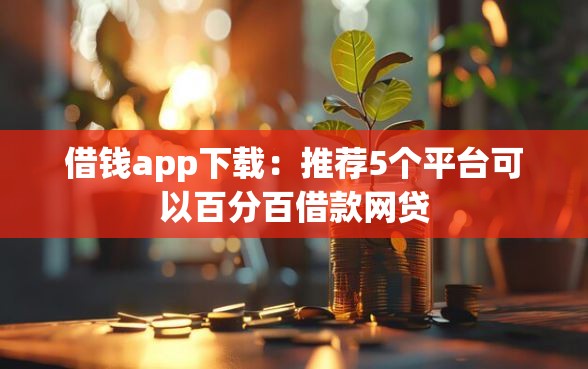 借钱app下载：推荐5个平台可以百分百借款网贷