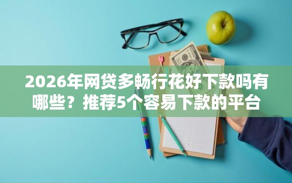 2026年网贷多畅行花好下款吗有哪些？推荐5个容易下款的平台