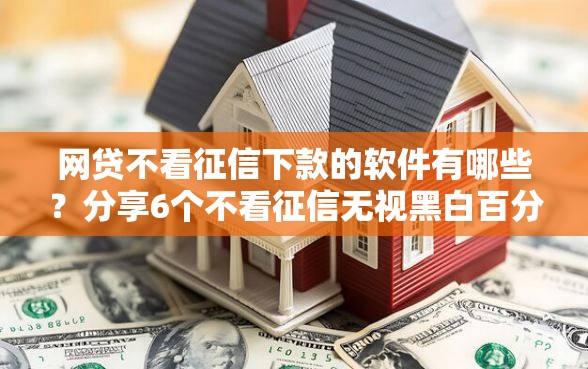 网贷不看征信下款的软件有哪些？分享6个不看征信无视黑白百分百下款网贷软件