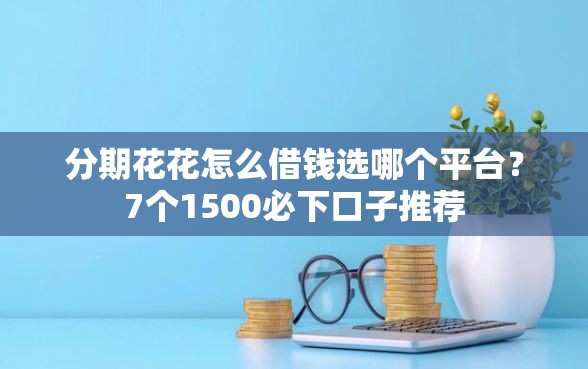 分期花花怎么借钱选哪个平台？7个1500必下口子推荐