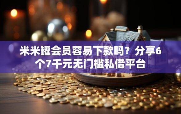 米米罐会员容易下款吗？分享6个7千元无门槛私借平台