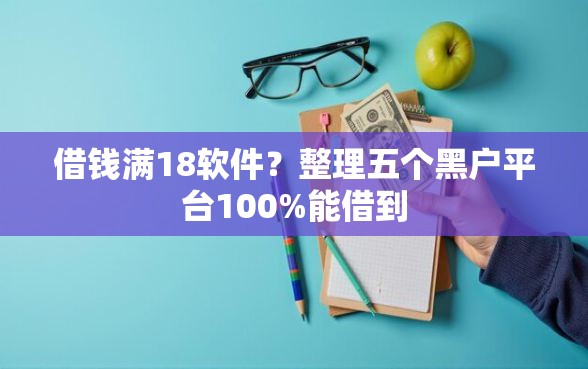 借钱满18软件？整理五个黑户平台100%能借到