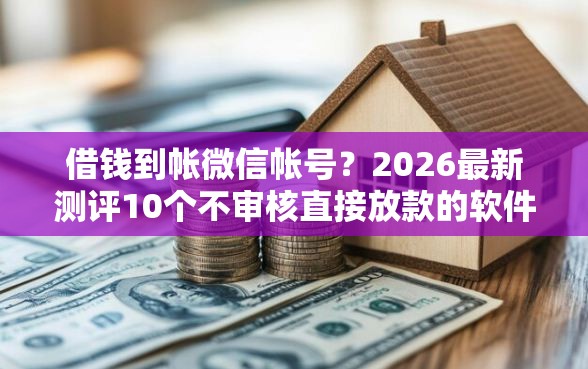 借钱到帐微信帐号？2026最新测评10个不审核直接放款的软件