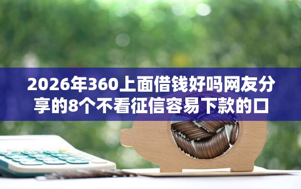 2026年360上面借钱好吗网友分享的8个不看征信容易下款的口子我觉得不错！
