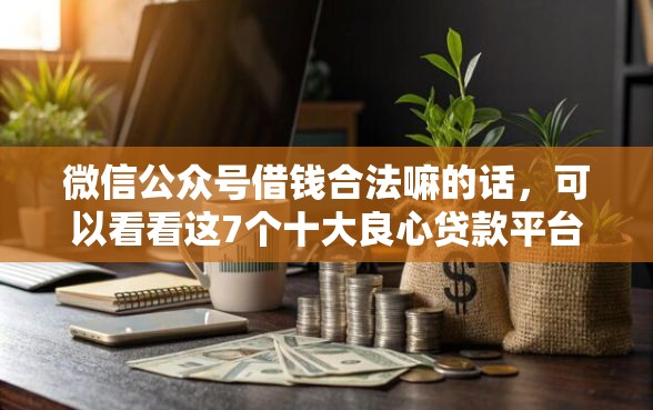 微信公众号借钱合法嘛的话，可以看看这7个十大良心贷款平台利息低