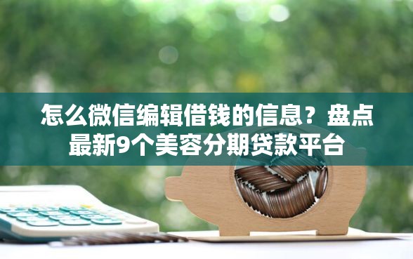 怎么微信编辑借钱的信息？盘点最新9个美容分期贷款平台