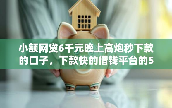 小额网贷6千元晚上高炮秒下款的口子，下款快的借钱平台的5个平台介绍