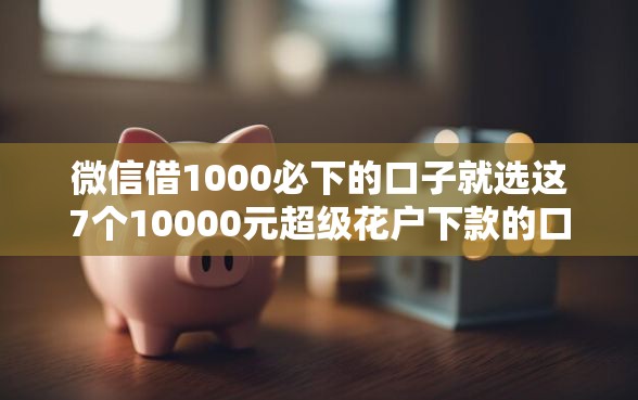 微信借1000必下的口子就选这7个10000元超级花户下款的口子