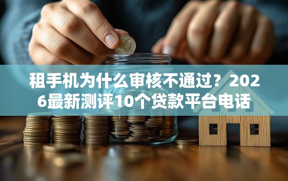 租手机为什么审核不通过？2026最新测评10个贷款平台电话