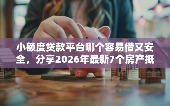 小额度贷款平台哪个容易借又安全，分享2026年最新7个房产抵押贷款平台好