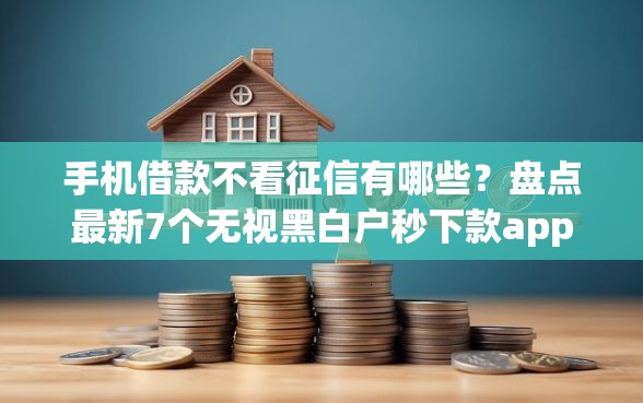 手机借款不看征信有哪些？盘点最新7个无视黑白户秒下款app