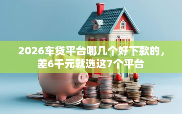 2026车贷平台哪几个好下款的，差6千元就选这7个平台