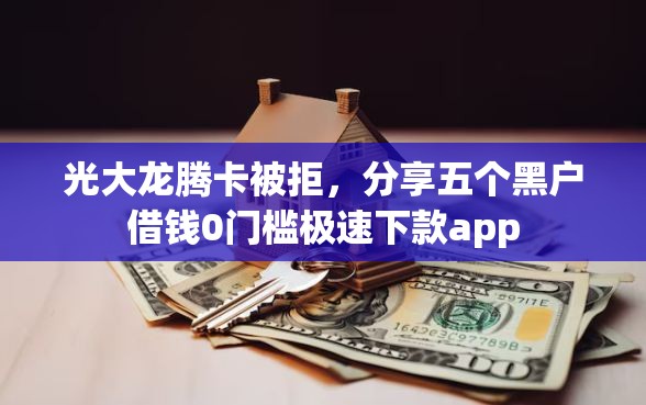 光大龙腾卡被拒，分享五个黑户借钱0门槛极速下款app