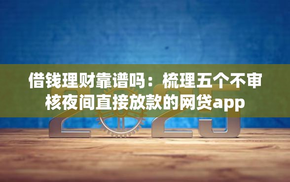 借钱理财靠谱吗：梳理五个不审核夜间直接放款的网贷app