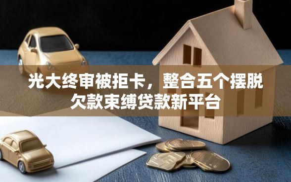 光大终审被拒卡，整合五个摆脱欠款束缚贷款新平台