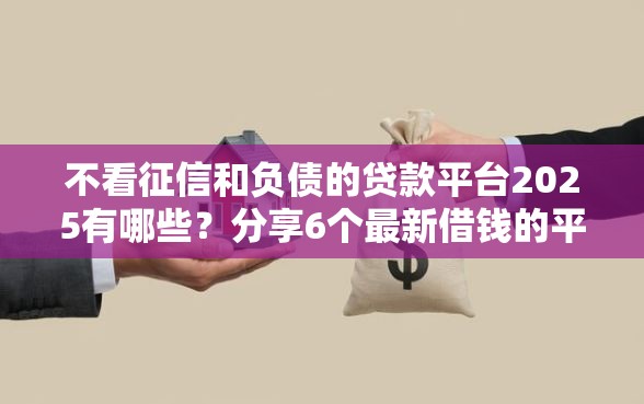 不看征信和负债的贷款平台2025有哪些？分享6个最新借钱的平台100%能借到